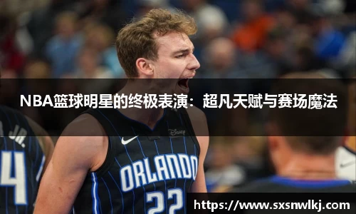NBA篮球明星的终极表演：超凡天赋与赛场魔法